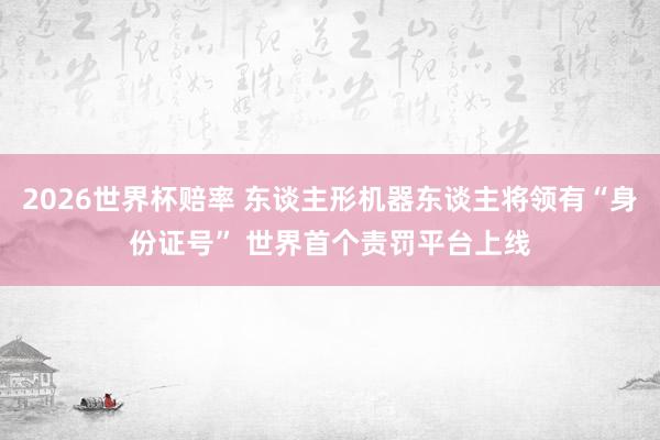 2026世界杯赔率 东谈主形机器东谈主将领有“身份证号” 世界首个责罚平台上线