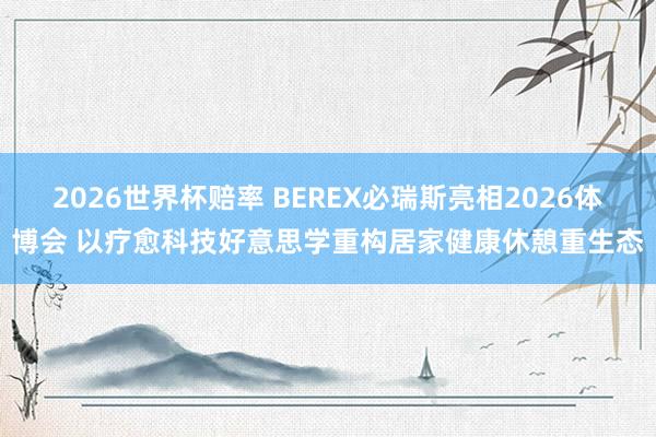 2026世界杯赔率 BEREX必瑞斯亮相2026体博会 以疗愈科技好意思学重构居家健康休憩重生态