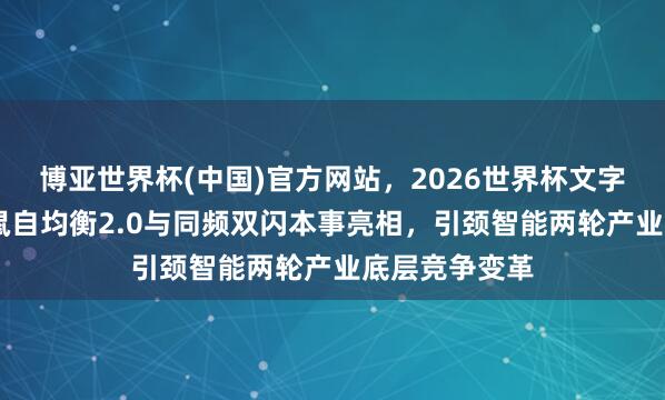 博亚世界杯(中国)官方网站,2026世界杯文字直播 九号鼹鼠自均衡2.0与同频双闪本事亮相,引颈智能两轮产业底层竞争变革