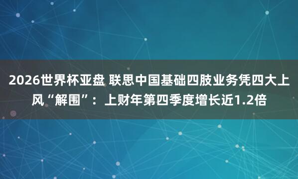 2026世界杯亚盘 联思中国基础四肢业务凭四大上风“解围”:上财年第四季度增长近1.2倍
