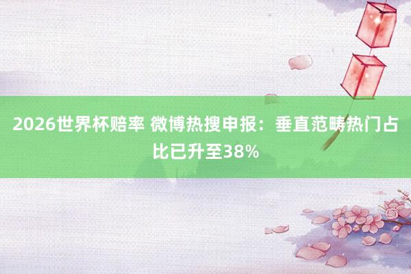 2026世界杯赔率 微博热搜申报:垂直范畴热门占比已升至38%