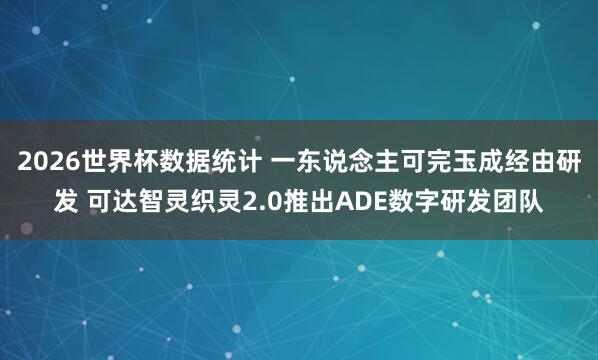 2026世界杯数据统计 一东说念主可完玉成经由研发 可达智灵织灵2.0推出ADE数字研发团队