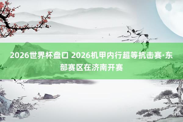 2026世界杯盘口 2026机甲内行超等抗击赛·东部赛区在济南开赛