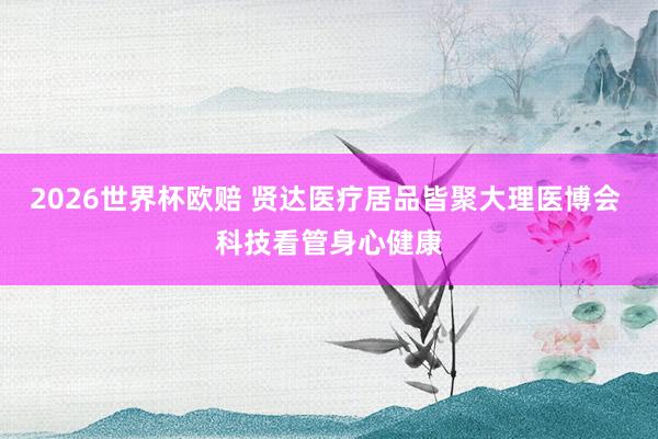 2026世界杯欧赔 贤达医疗居品皆聚大理医博会 科技看管身心健康