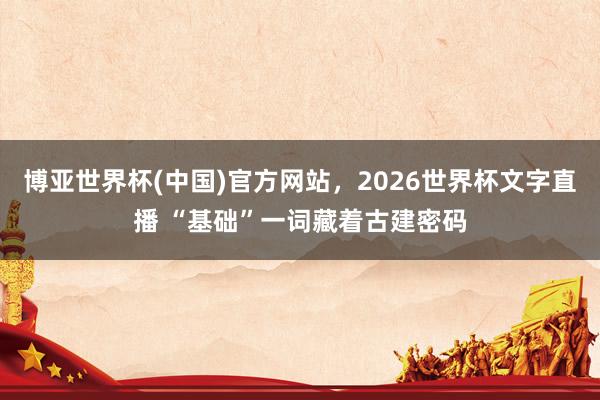 博亚世界杯(中国)官方网站,2026世界杯文字直播 “基础”一词藏着古建密码