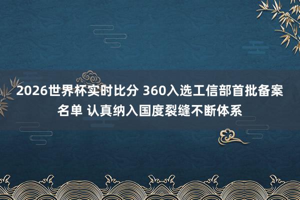 2026世界杯实时比分 360入选工信部首批备案名单 认真纳入国度裂缝不断体系