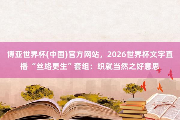 博亚世界杯(中国)官方网站,2026世界杯文字直播 “丝络更生”套组:织就当然之好意思