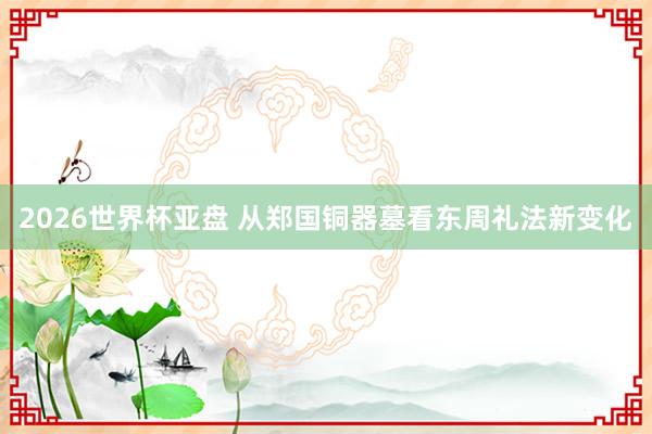 2026世界杯亚盘 从郑国铜器墓看东周礼法新变化