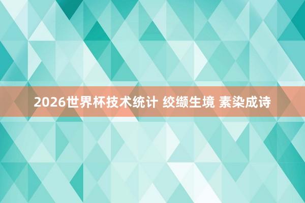 2026世界杯技术统计 绞缬生境 素染成诗