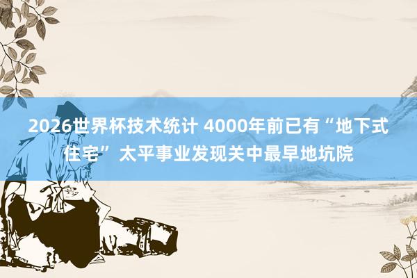 2026世界杯技术统计 4000年前已有“地下式住宅” 太平事业发现关中最早地坑院