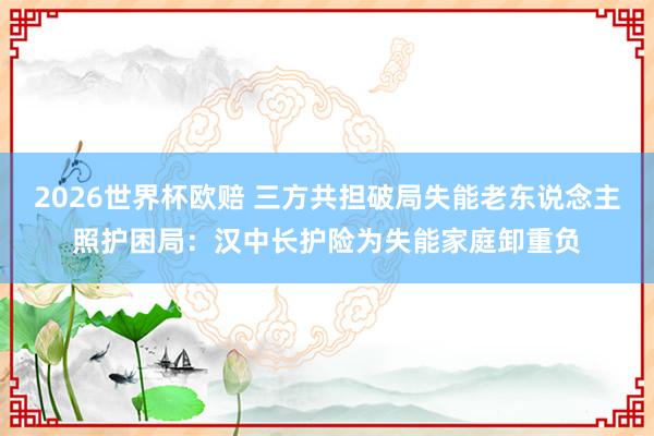 2026世界杯欧赔 三方共担破局失能老东说念主照护困局:汉中长护险为失能家庭卸重负