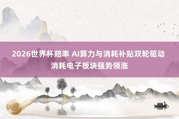 2026世界杯赔率 AI算力与消耗补贴双轮驱动 消耗电子板块强势领涨