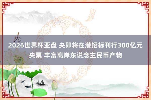 2026世界杯亚盘 央即将在港招标刊行300亿元央票 丰富离岸东说念主民币产物
