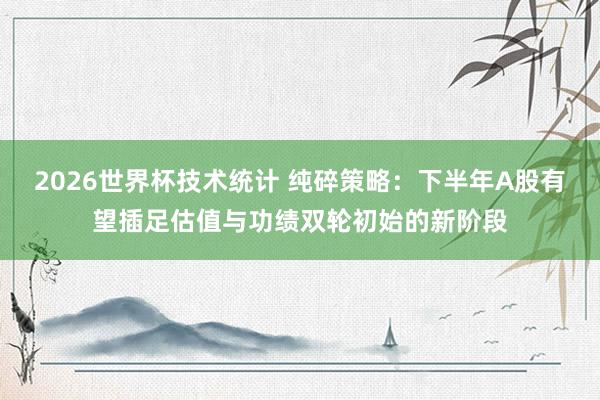 2026世界杯技术统计 纯碎策略:下半年A股有望插足估值与功绩双轮初始的新阶段