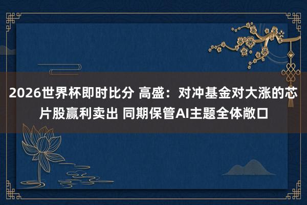 2026世界杯即时比分 高盛:对冲基金对大涨的芯片股赢利卖出 同期保管AI主题全体敞口