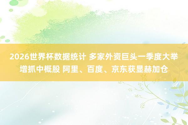 2026世界杯数据统计 多家外资巨头一季度大举增抓中概股 阿里、百度、京东获显赫加仓