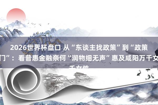 2026世界杯盘口 从“东谈主找政策”到“政策上门”:看普惠金融奈何“润物细无声”惠及咸阳万千女性