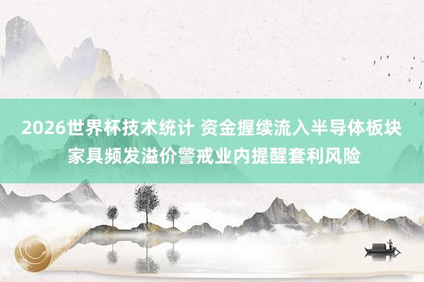 2026世界杯技术统计 资金握续流入半导体板块 家具频发溢价警戒业内提醒套利风险