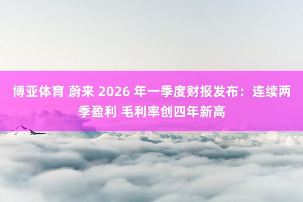 博亚体育 蔚来 2026 年一季度财报发布:连续两季盈利 毛利率创四年新高