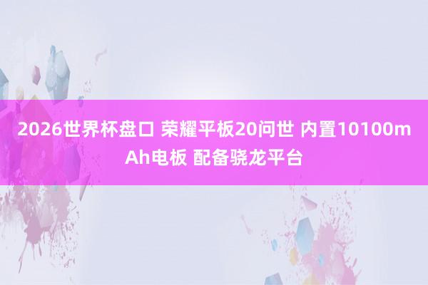 2026世界杯盘口 荣耀平板20问世 内置10100mAh电板 配备骁龙平台