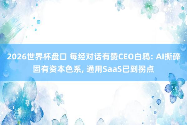 2026世界杯盘口 每经对话有赞CEO白鸦: AI撕碎固有资本色系, 通用SaaS已到拐点