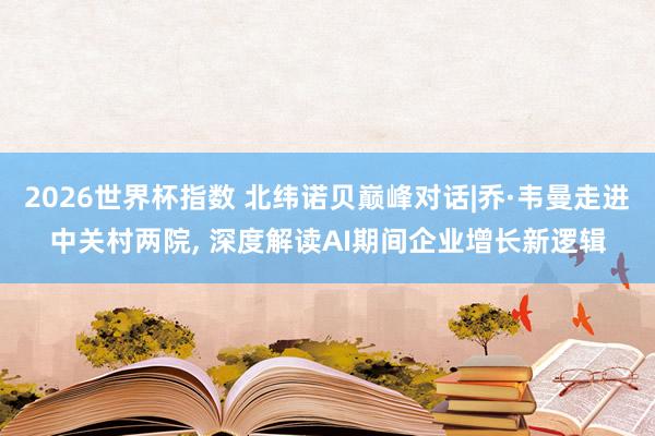 2026世界杯指数 北纬诺贝巅峰对话|乔·韦曼走进中关村两院， 深度解读AI期间企业增长新逻辑