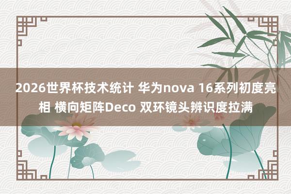 2026世界杯技术统计 华为nova 16系列初度亮相 横向矩阵Deco 双环镜头辨识度拉满