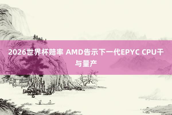 2026世界杯赔率 AMD告示下一代EPYC CPU干与量产