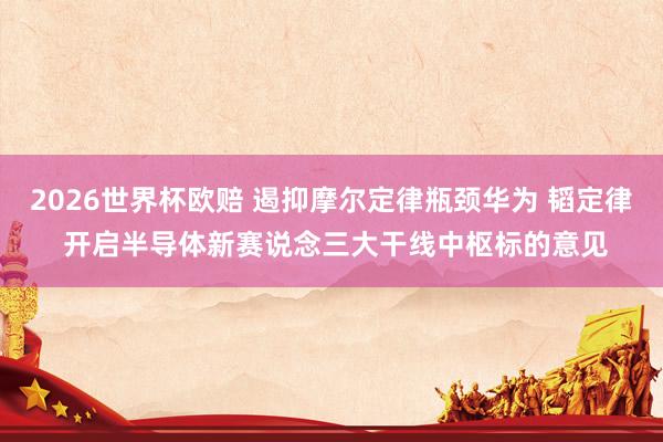 2026世界杯欧赔 遏抑摩尔定律瓶颈华为 韬定律 开启半导体新赛说念三大干线中枢标的意见