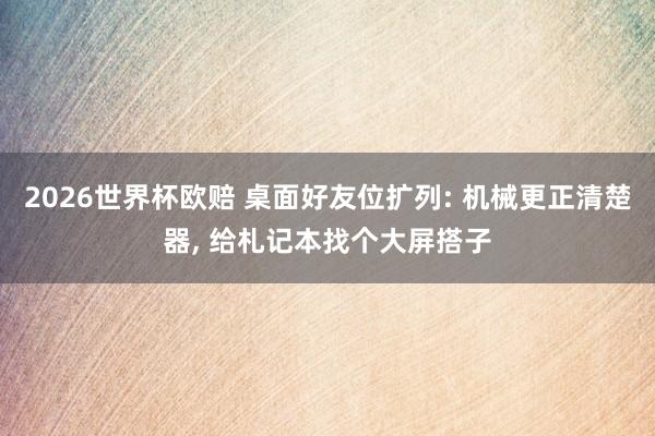 2026世界杯欧赔 桌面好友位扩列: 机械更正清楚器， 给札记本找个大屏搭子