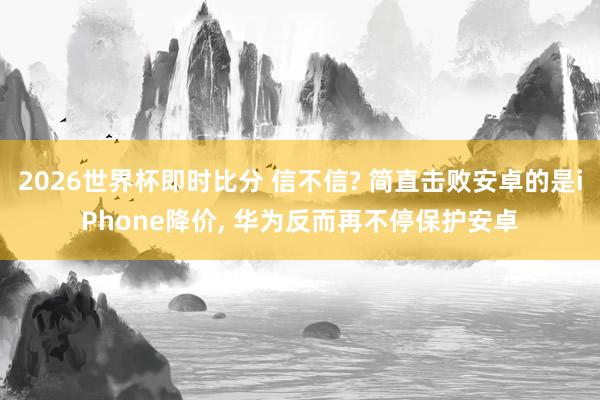 2026世界杯即时比分 信不信? 简直击败安卓的是iPhone降价, 华为反而再不停保护安卓