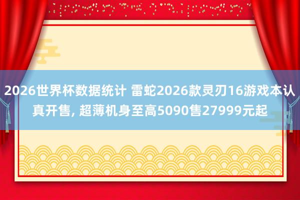 2026世界杯数据统计 雷蛇2026款灵刃16游戏本认真开售， 超薄机身至高5090售27999元起