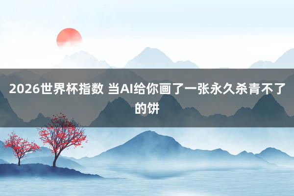 2026世界杯指数 当AI给你画了一张永久杀青不了的饼