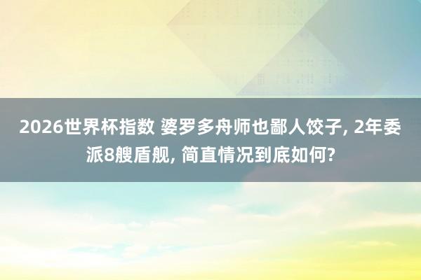 2026世界杯指数 婆罗多舟师也鄙人饺子, 2年委派8艘盾舰, 简直情况到底如何?