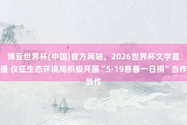 博亚世界杯(中国)官方网站，2026世界杯文字直播 仪征生态环境局积极开展“5·19慈善一日捐”当作