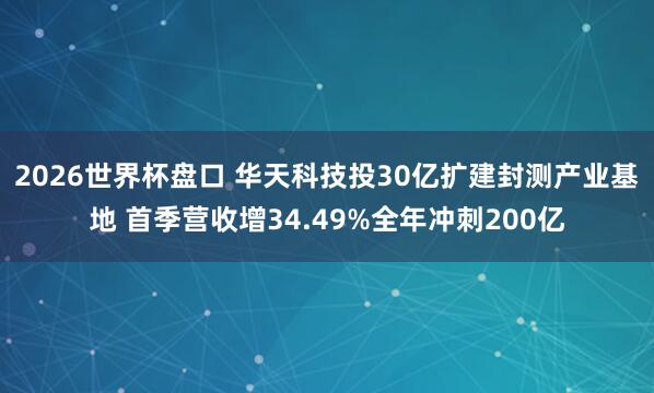 2026世界杯盘口 华天科技投30亿扩建封测产业基地 首季营收增34.49%全年冲刺200亿