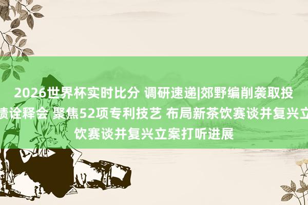 2026世界杯实时比分 调研速递|郊野编削袭取投资者参与功绩诠释会 聚焦52项专利技艺 布局新茶饮赛谈并复兴立案打听进展