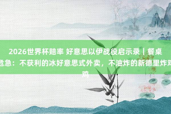 2026世界杯赔率 好意思以伊战役启示录|餐桌危急:不获利的冰好意思式外卖,不油炸的新德里炸鸡