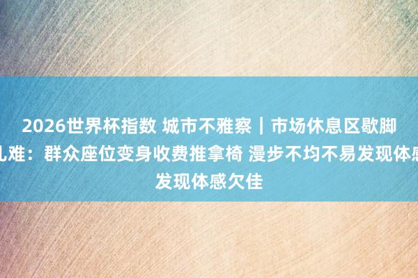 2026世界杯指数 城市不雅察|市场休息区歇脚有点儿难:群众座位变身收费推拿椅 漫步不均不易发现体感欠佳