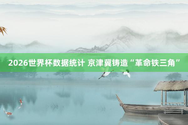 2026世界杯数据统计 京津冀铸造“革命铁三角”