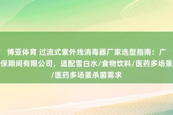 博亚体育 过流式紫外线消毒器厂家选型指南:广州百诺环保期间有限公司,适配雪白水/食物饮料/医药多场景杀菌需求