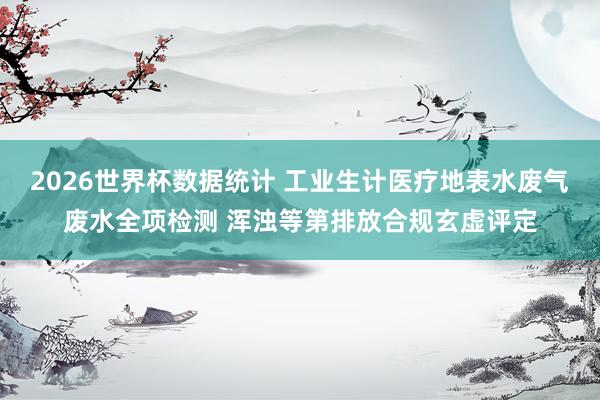 2026世界杯数据统计 工业生计医疗地表水废气废水全项检测 浑浊等第排放合规玄虚评定