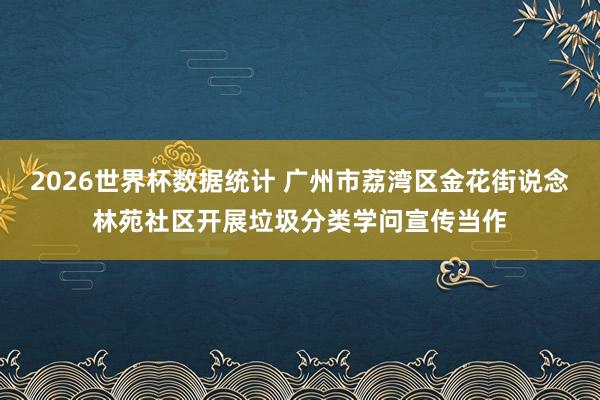 2026世界杯数据统计 广州市荔湾区金花街说念林苑社区开展垃圾分类学问宣传当作