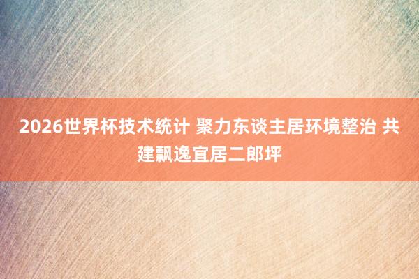 2026世界杯技术统计 聚力东谈主居环境整治 共建飘逸宜居二郎坪