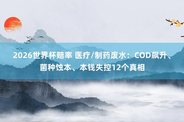 2026世界杯赔率 医疗/制药废水:COD飙升、菌种蚀本、本钱失控12个真相