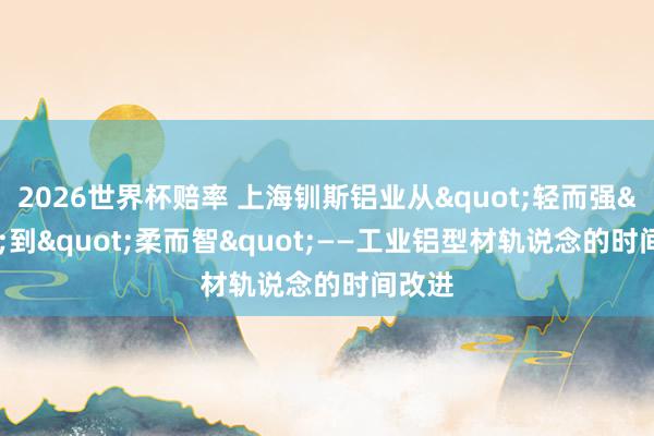 2026世界杯赔率 上海钏斯铝业从"轻而强"到"柔而智"——工业铝型材轨说念的时间改进