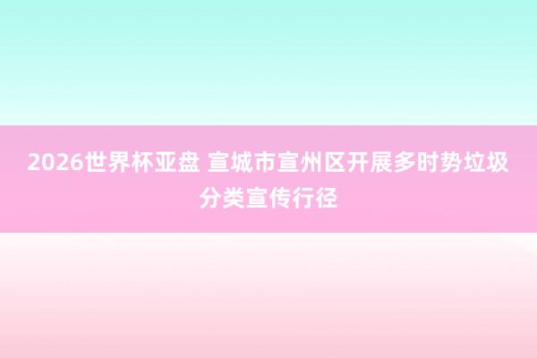 2026世界杯亚盘 宣城市宣州区开展多时势垃圾分类宣传行径