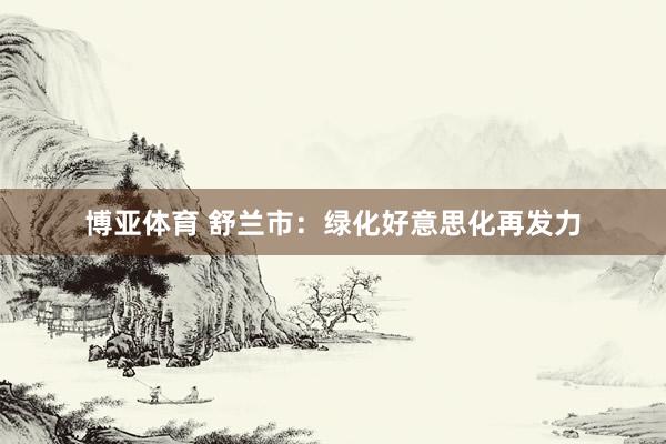 博亚体育 舒兰市:绿化好意思化再发力