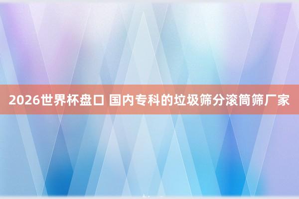 2026世界杯盘口 国内专科的垃圾筛分滚筒筛厂家