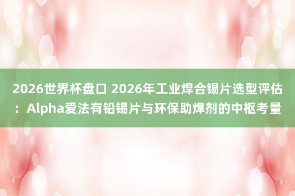 2026世界杯盘口 2026年工业焊合锡片选型评估:Alpha爱法有铅锡片与环保助焊剂的中枢考量